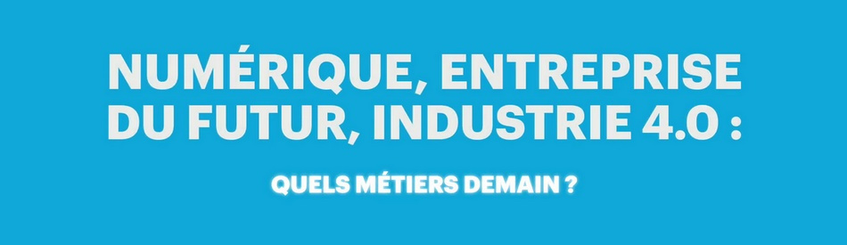 Numérique, entreprise du futur, industrie 4.0 : quels métiers demain ?